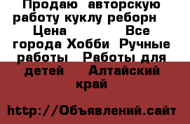 Продаю  авторскую работу куклу-реборн  › Цена ­ 27 000 - Все города Хобби. Ручные работы » Работы для детей   . Алтайский край